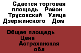 Сдается торговая площадь › Район ­ Трусовский › Улица ­ Дзержинского › Дом ­ 6 › Общая площадь ­ 150 › Цена ­ 35 000 - Астраханская обл. Недвижимость » Помещения аренда   
